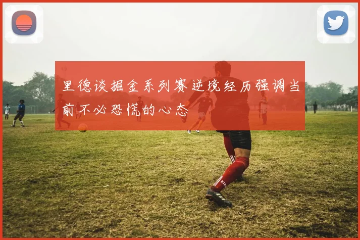 里德谈掘金系列赛逆境经历强调当前不必恐慌的心态