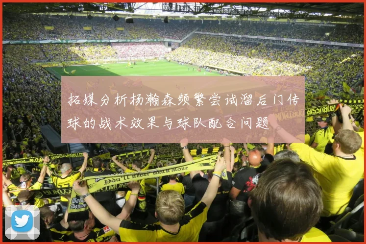 拓媒分析杨瀚森频繁尝试溜后门传球的战术效果与球队配合问题