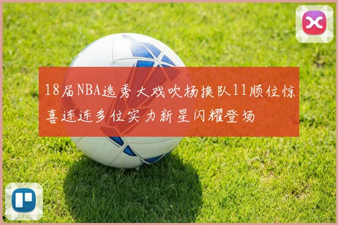 18届NBA选秀大戏吹杨换队11顺位惊喜连连多位实力新星闪耀登场