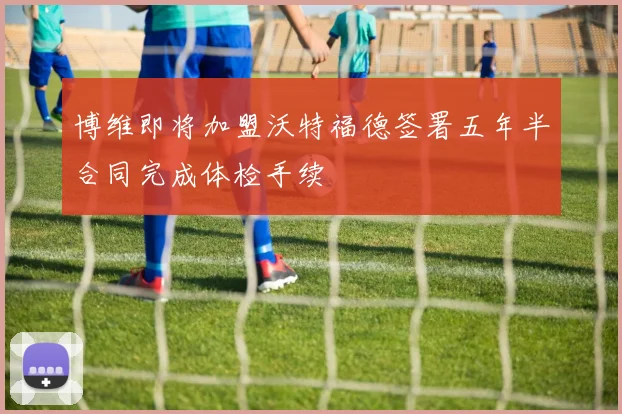 博维即将加盟沃特福德签署五年半合同完成体检手续