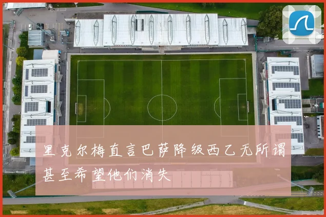 里克尔梅直言巴萨降级西乙无所谓甚至希望他们消失