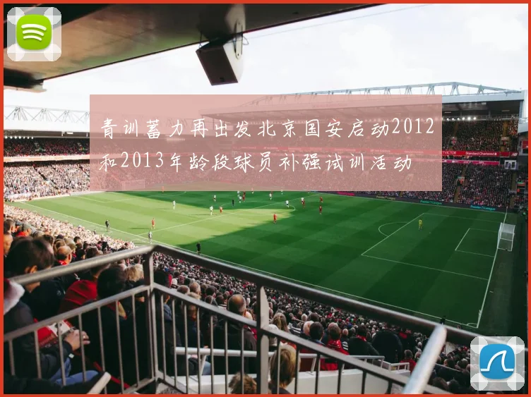 青训蓄力再出发北京国安启动2012和2013年龄段球员补强试训活动
