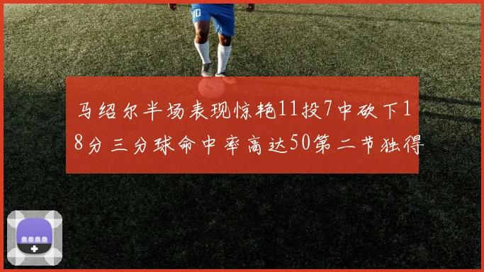 马绍尔半场表现惊艳11投7中砍下18分三分球命中率高达50第二节独得12分
