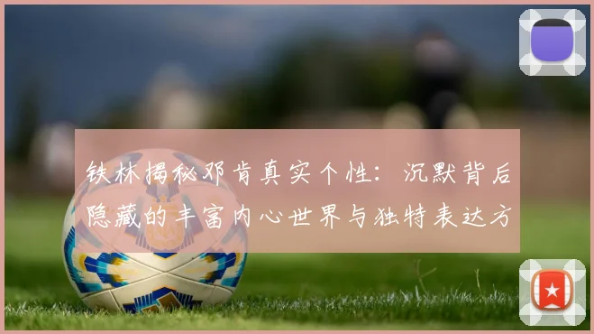 铁林揭秘邓肯真实个性：沉默背后隐藏的丰富内心世界与独特表达方式